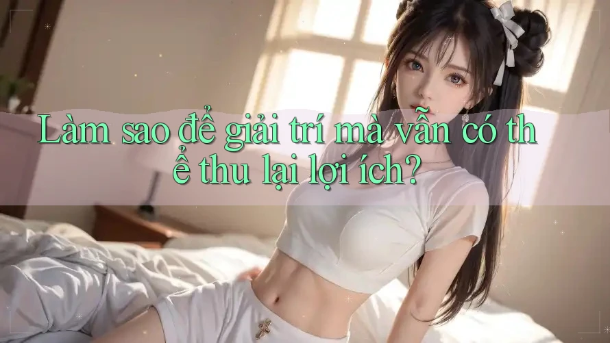 Làm sao để giải trí mà vẫn có thể thu lại lợi ích? Làm sao để giải trí mà vẫn có thể thu lại lợi ích?