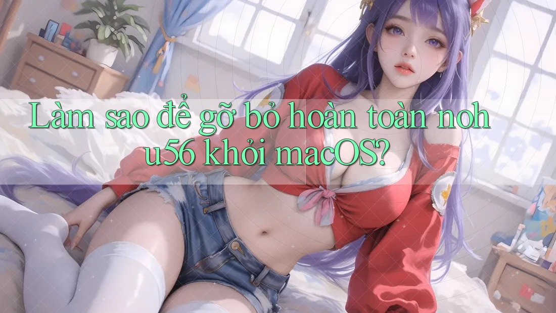 Làm sao để gỡ bỏ hoàn toàn nohu56 khỏi macOS? Làm sao để gỡ bỏ hoàn toàn nohu56 khỏi macOS?