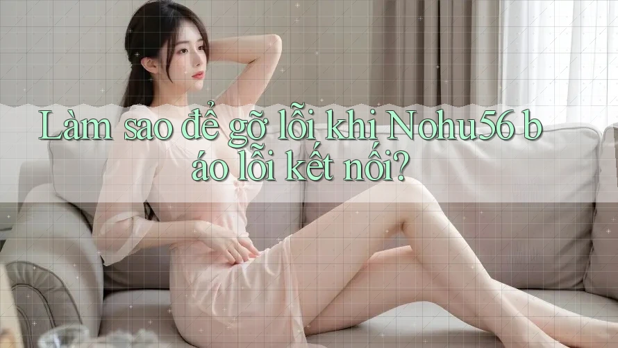 Làm sao để gỡ lỗi khi Nohu56 báo lỗi kết nối? Làm sao để gỡ lỗi khi Nohu56 báo lỗi kết nối?