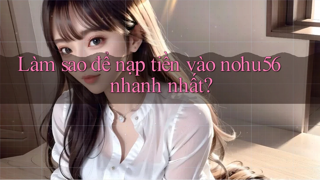 Làm sao để nạp tiền vào nohu56 nhanh nhất? Làm sao để nạp tiền vào nohu56 nhanh nhất?