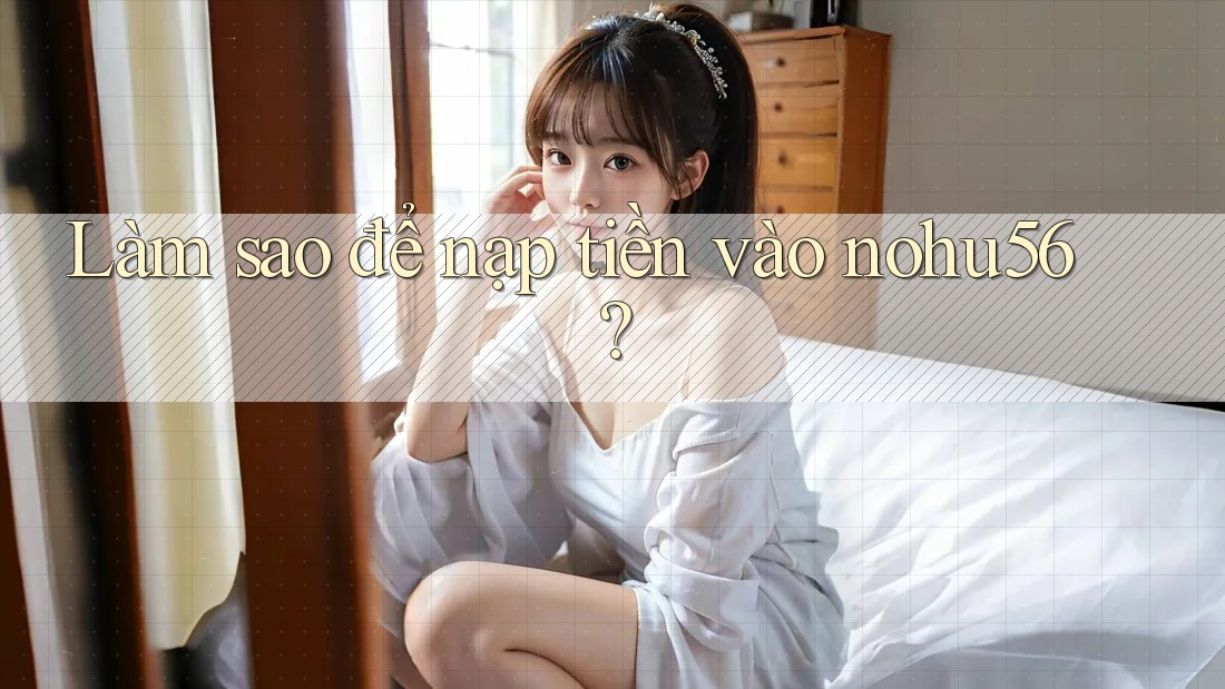 Làm sao để nạp tiền vào nohu56?
