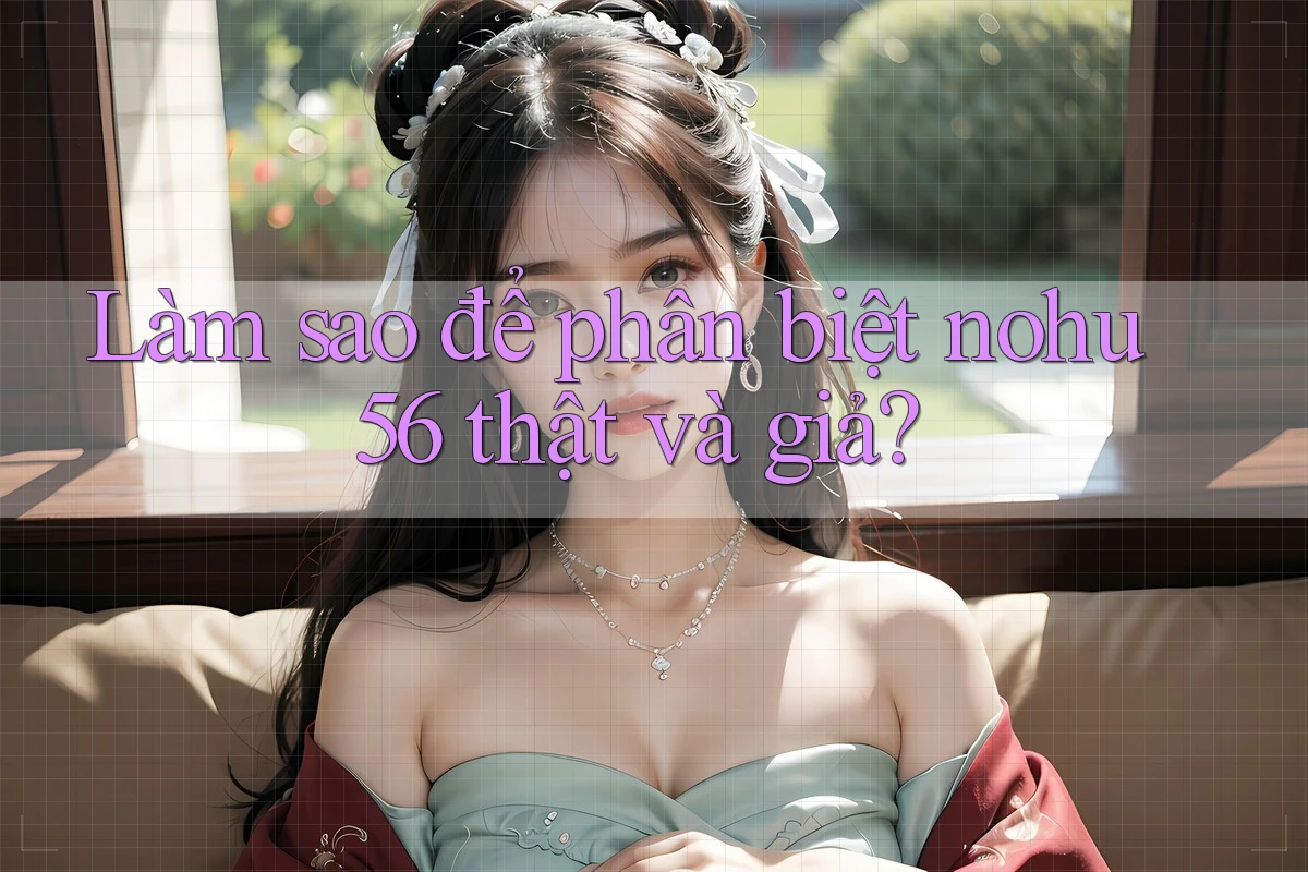 Làm sao để phân biệt nohu56 thật và giả? Làm sao để phân biệt nohu56 thật và giả?