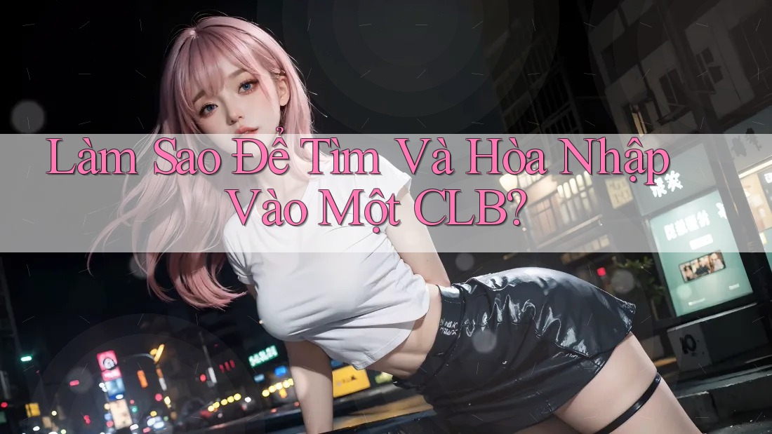 Làm Sao Để Tìm Và Hòa Nhập Vào Một CLB? Làm Sao Để Tìm Và Hòa Nhập Vào Một CLB?