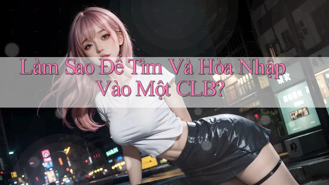 Làm Sao Để Tìm Và Hòa Nhập Vào Một CLB? Làm Sao Để Tìm Và Hòa Nhập Vào Một CLB?