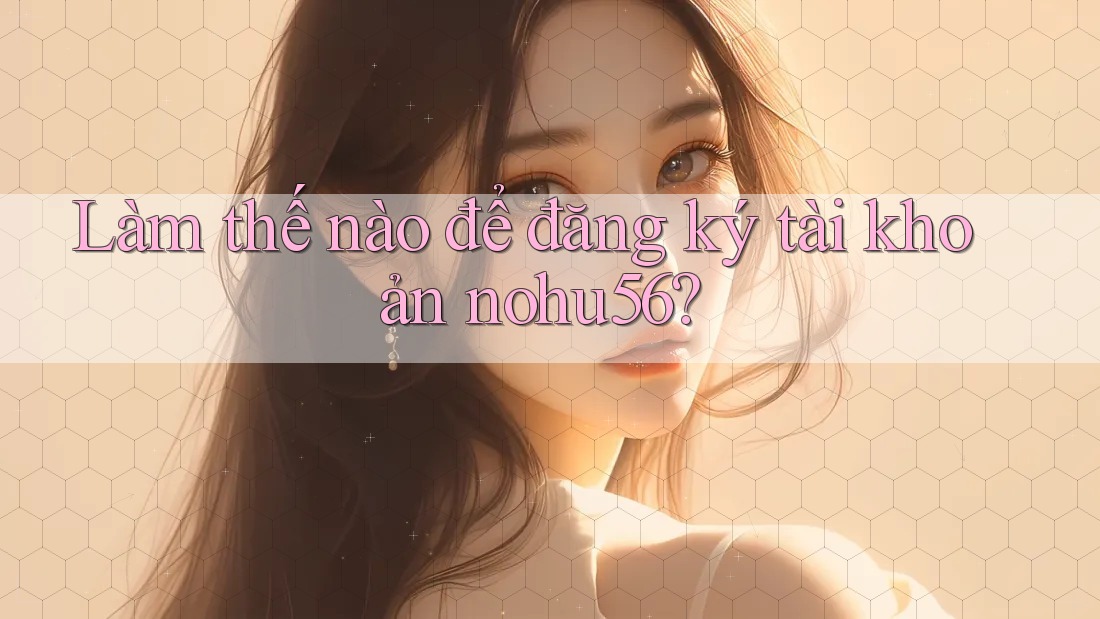 Làm thế nào để đăng ký tài khoản nohu56?