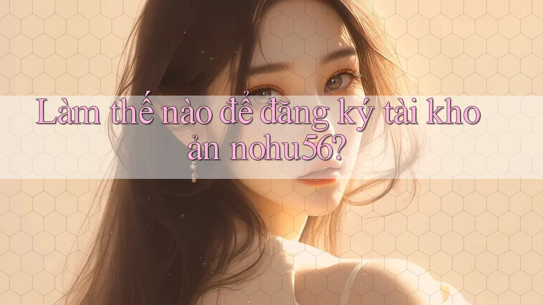 Làm thế nào để đăng ký tài khoản nohu56? Làm thế nào để đăng ký tài khoản nohu56?
