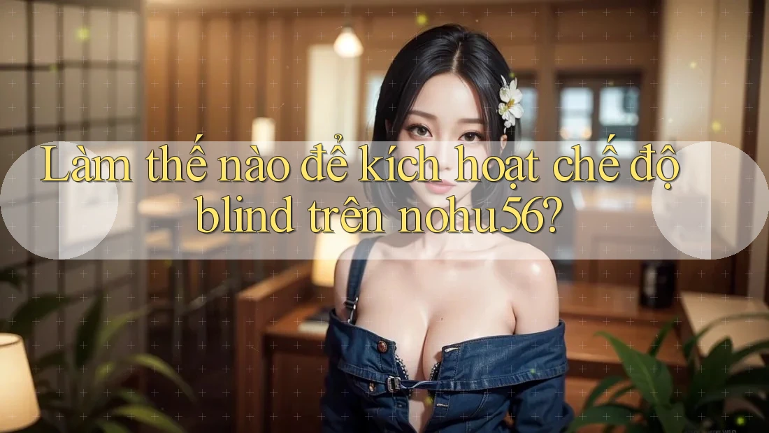 Làm thế nào để kích hoạt chế độ blind trên nohu56? Làm thế nào để kích hoạt chế độ blind trên nohu56?