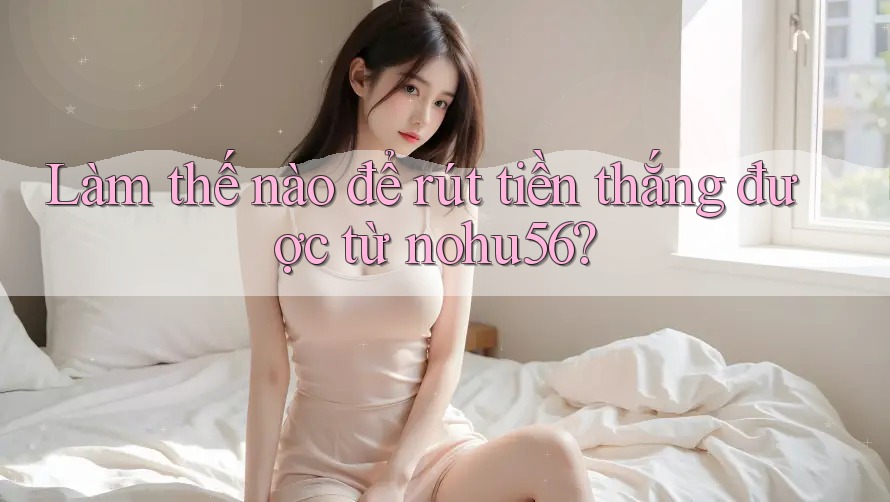Làm thế nào để rút tiền thắng được từ nohu56? Làm thế nào để rút tiền thắng được từ nohu56?