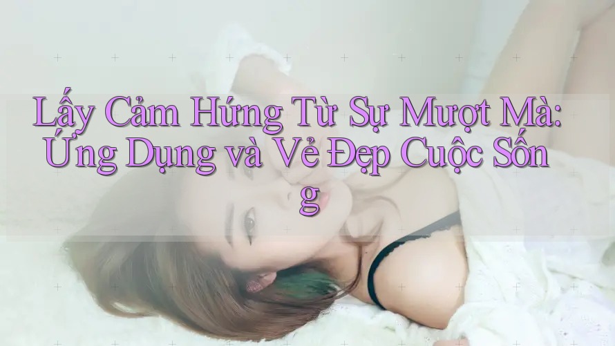 Lấy Cảm Hứng Từ Sự Mượt Mà: Ứng Dụng và Vẻ Đẹp Cuộc Sống