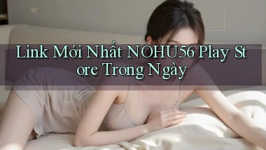 link mới nhất nohu56 play store trong ngày