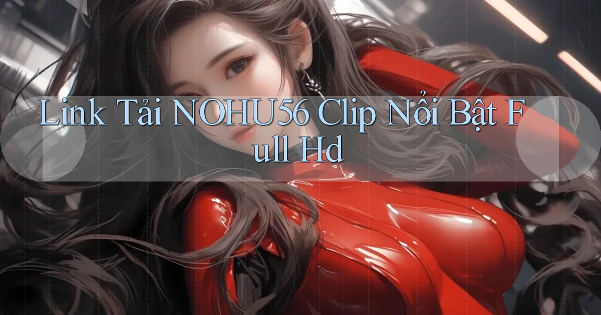 link tải nohu56 clip nổi bật full hd