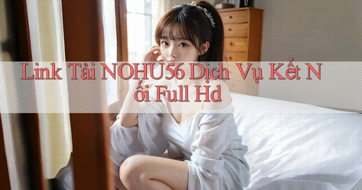 link tải nohu56 dịch vụ kết nối full hd