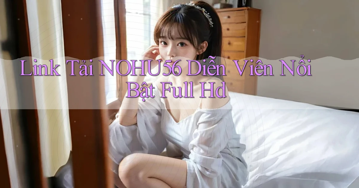 link tải nohu56 diễn viên nổi bật full hd