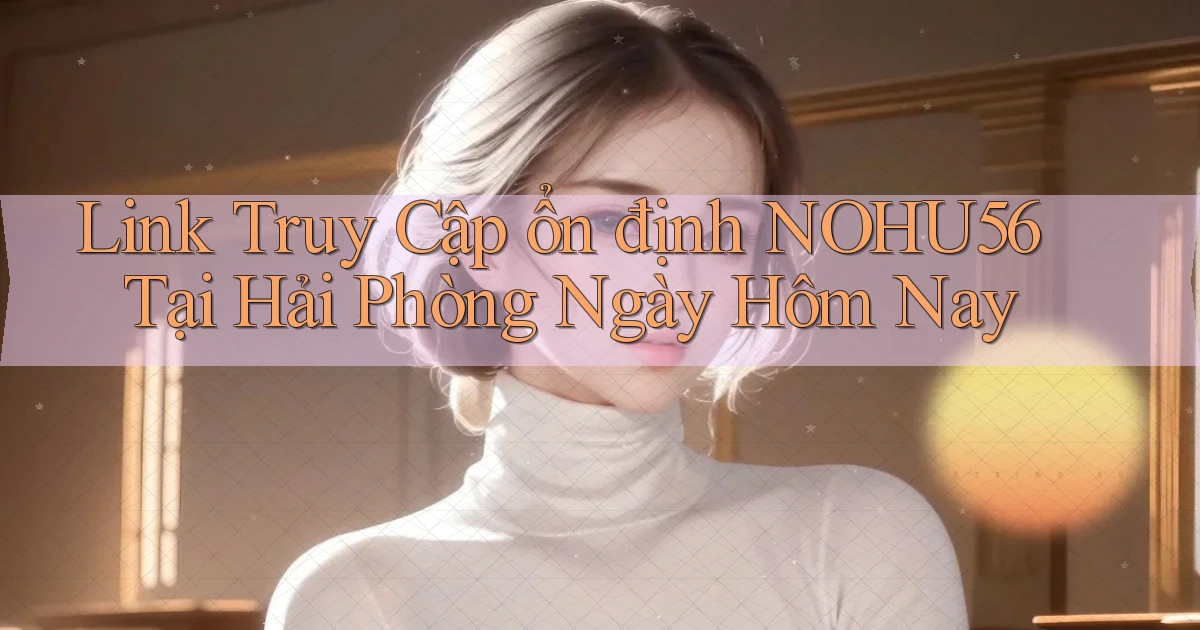 link truy cập ổn định nohu56 tại Hải Phòng ngày hôm nay