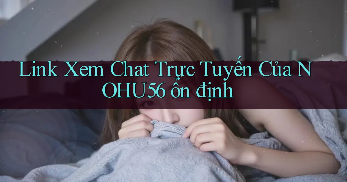 link xem chat trực tuyến của nohu56 ổn định