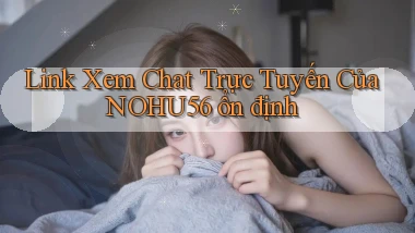 link xem chat trực tuyến của nohu56 ổn định