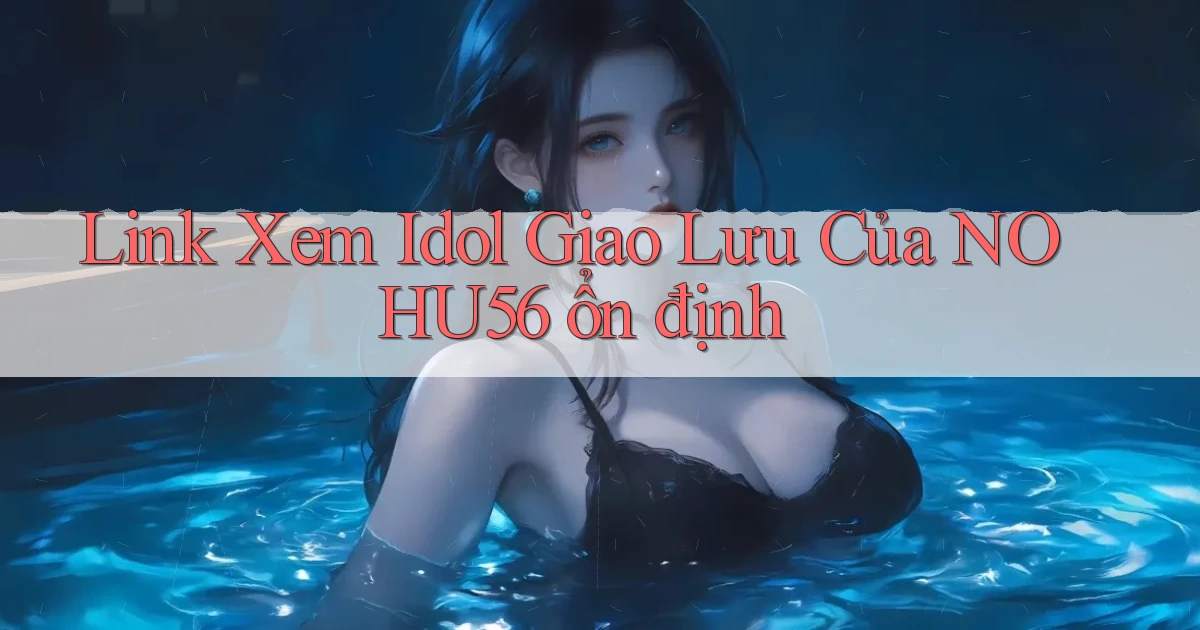 link xem idol giao lưu của nohu56 ổn định