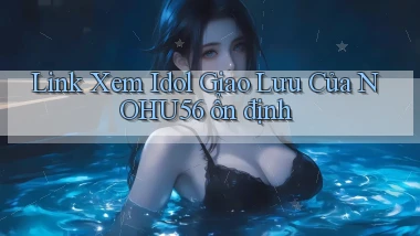 link xem idol giao lưu của nohu56 ổn định