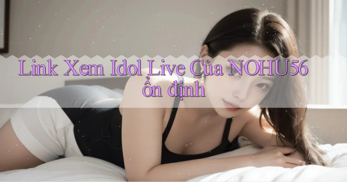 link xem idol live của nohu56 ổn định