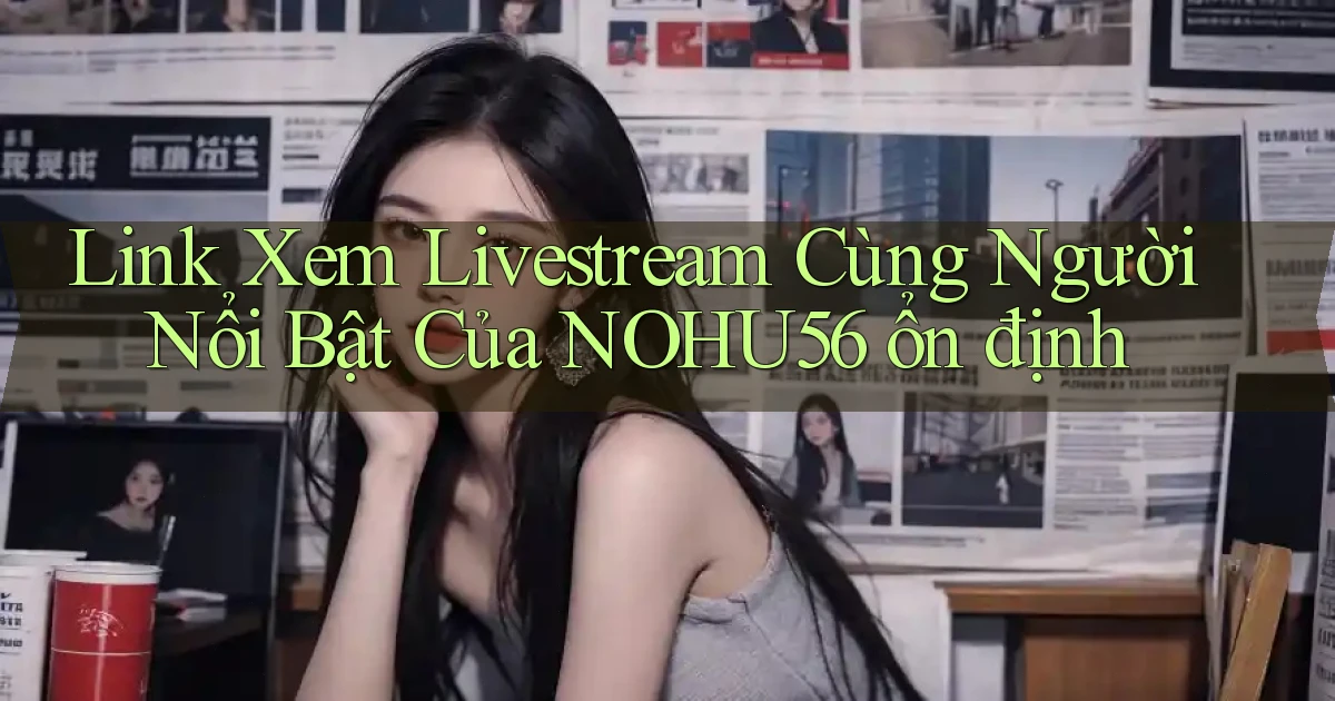 link xem livestream cùng người nổi bật của nohu56 ổn định