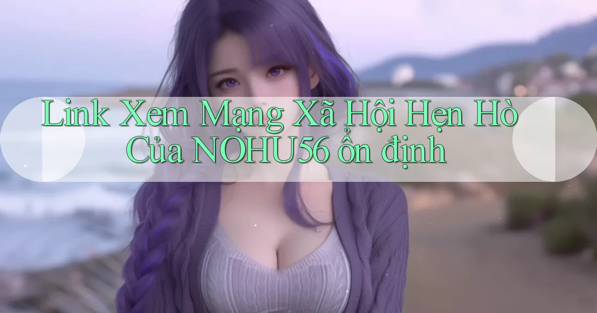 link xem mạng xã hội hẹn hò của nohu56 ổn định