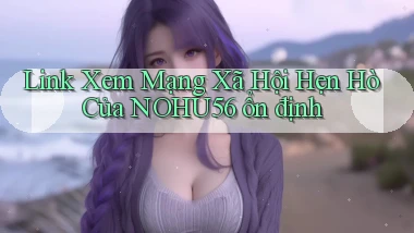 link xem mạng xã hội hẹn hò của nohu56 ổn định