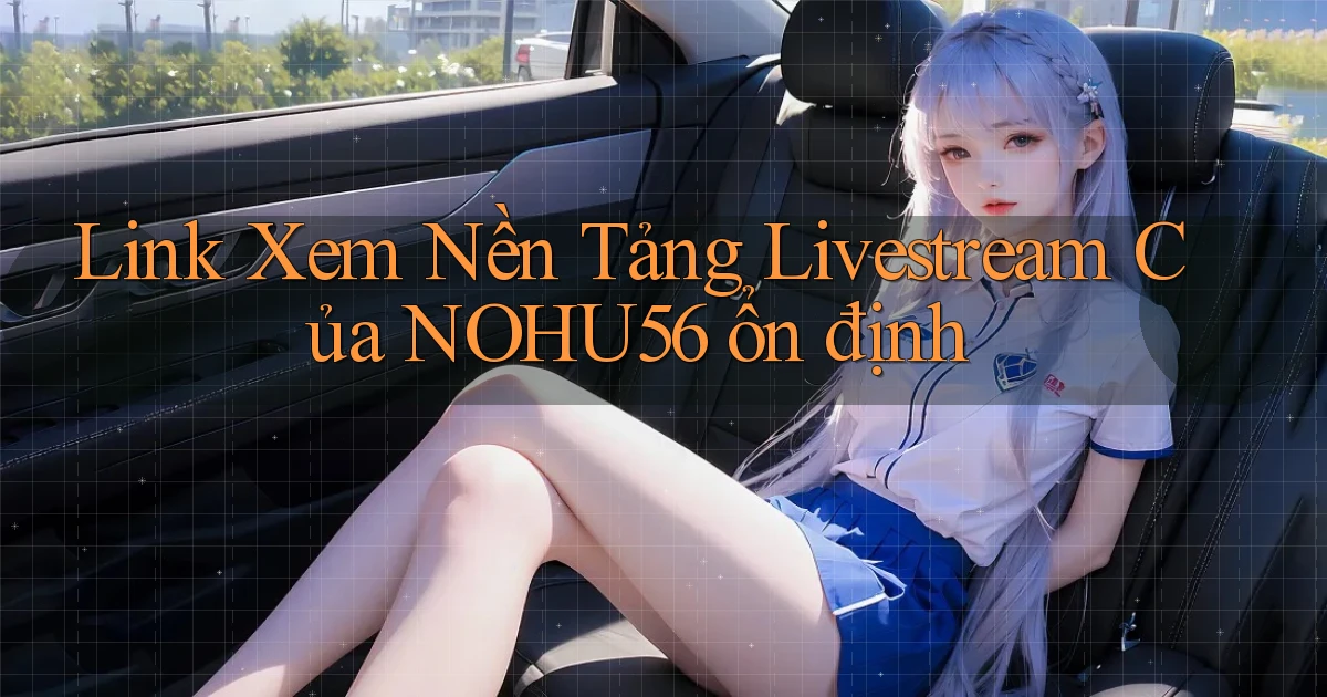 link xem nền tảng livestream của nohu56 ổn định