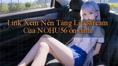link xem nền tảng livestream của nohu56 ổn định