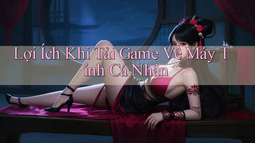 Lợi Ích Khi Tải Game Về Máy Tính Cá Nhân