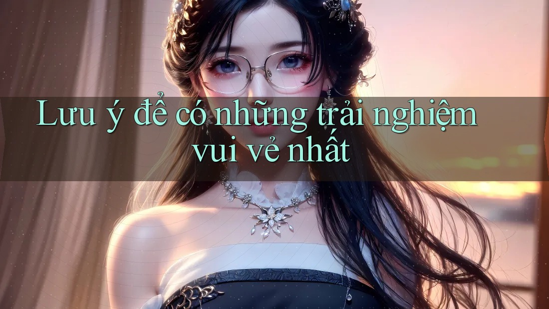 Lưu ý để có những trải nghiệm vui vẻ nhất Lưu ý để có những trải nghiệm vui vẻ nhất