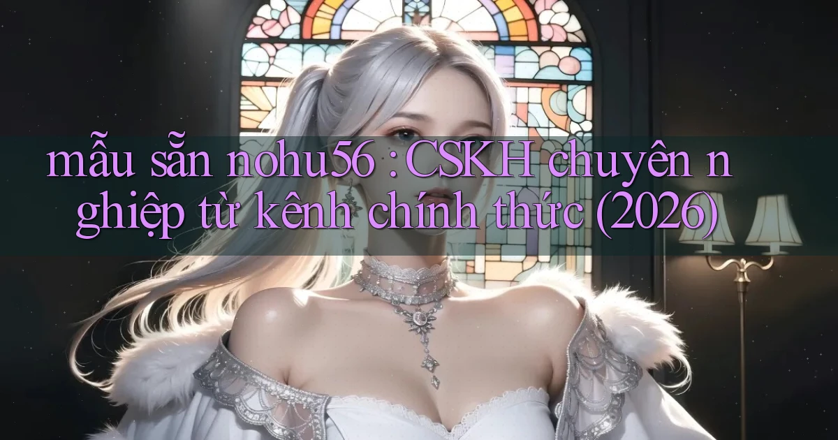 mẫu sẵn nohu56 CSKH chuyên nghiệp từ kênh chính thức (2026)