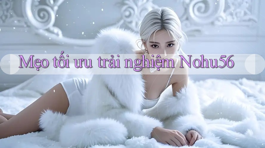 Mẹo tối ưu trải nghiệm Nohu56 Mẹo tối ưu trải nghiệm Nohu56