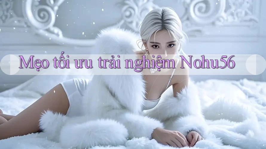 Mẹo tối ưu trải nghiệm Nohu56 Mẹo tối ưu trải nghiệm Nohu56