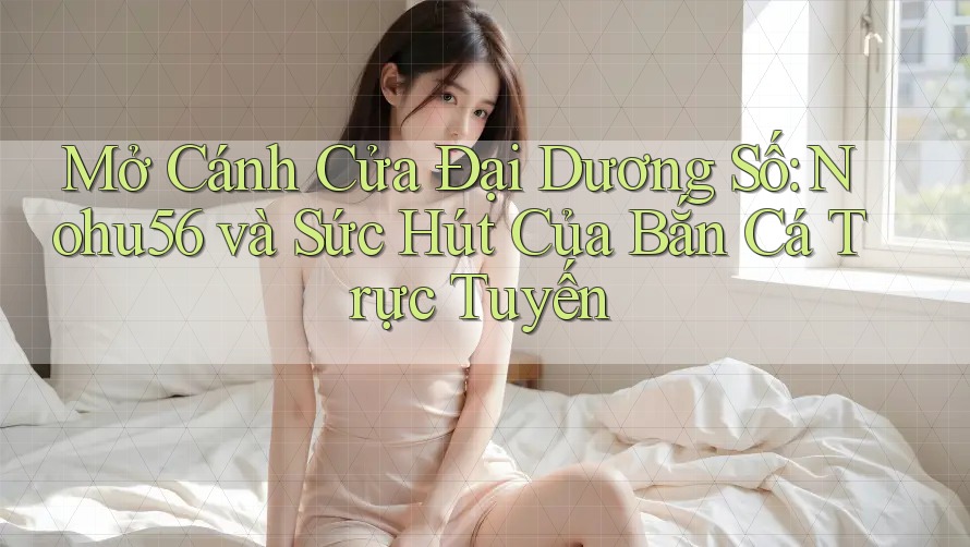 Mở Cánh Cửa Đại Dương Số: Nohu56 và Sức Hút Của Bắn Cá Trực Tuyến Mở Cánh Cửa Đại Dương Số: Nohu56 và Sức Hút Của Bắn Cá Trực Tuyến