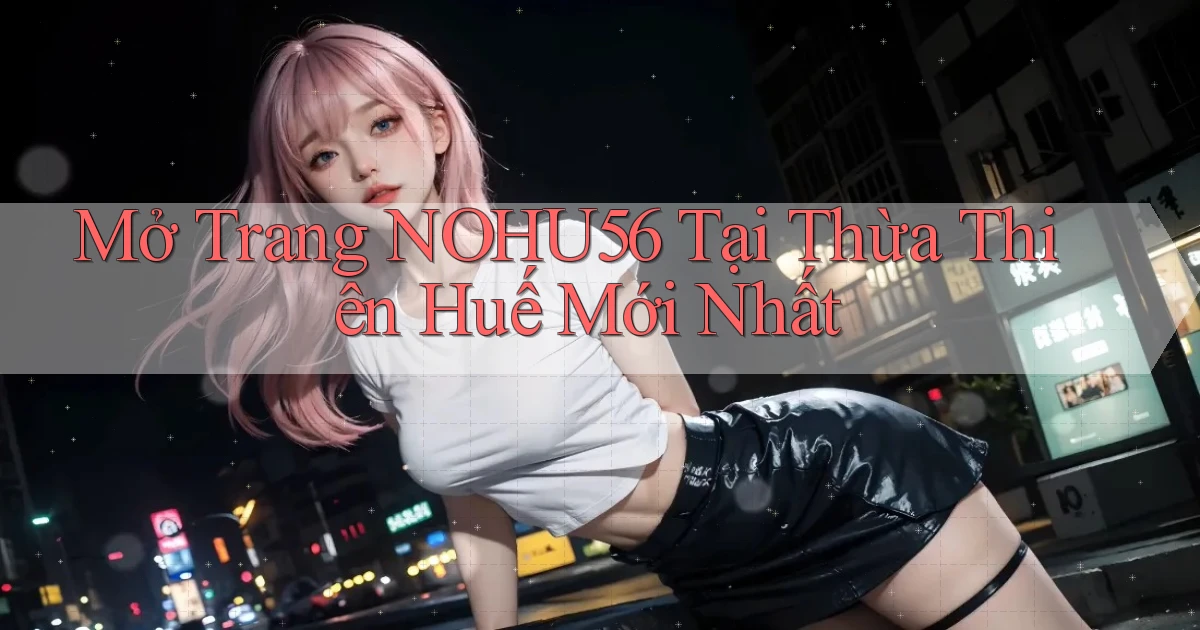 mở trang nohu56 tại Thừa Thiên Huế mới nhất
