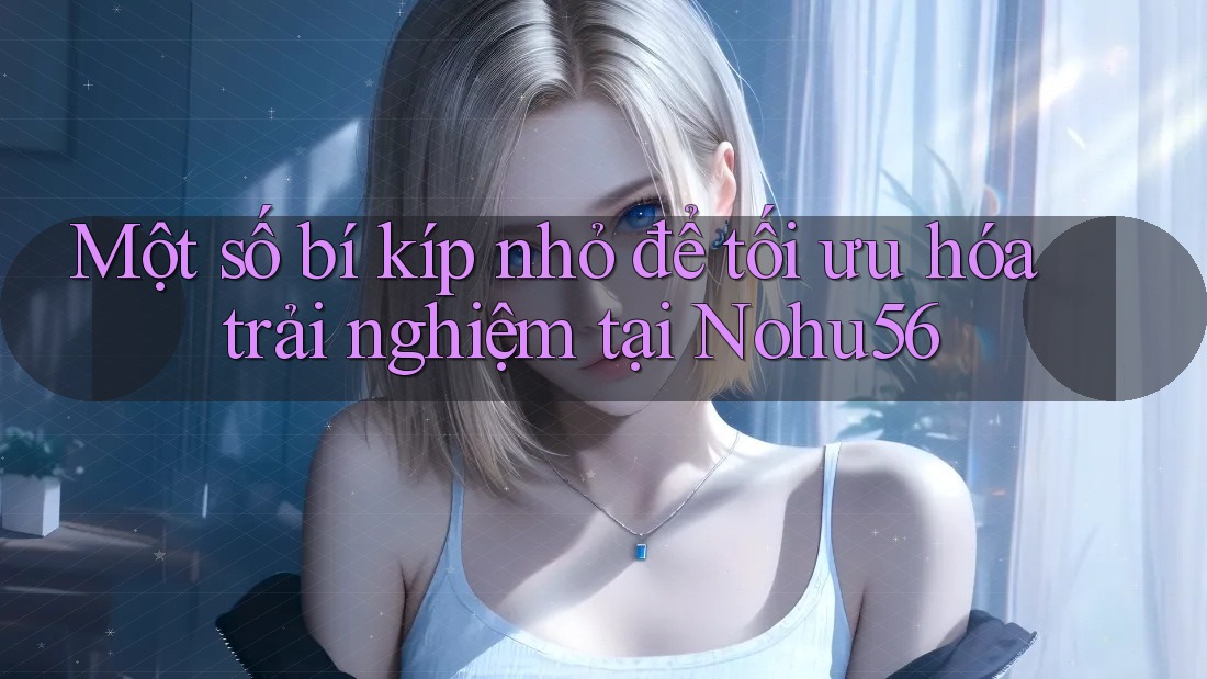 Một số bí kíp nhỏ để tối ưu hóa trải nghiệm tại Nohu56 Một số bí kíp nhỏ để tối ưu hóa trải nghiệm tại Nohu56