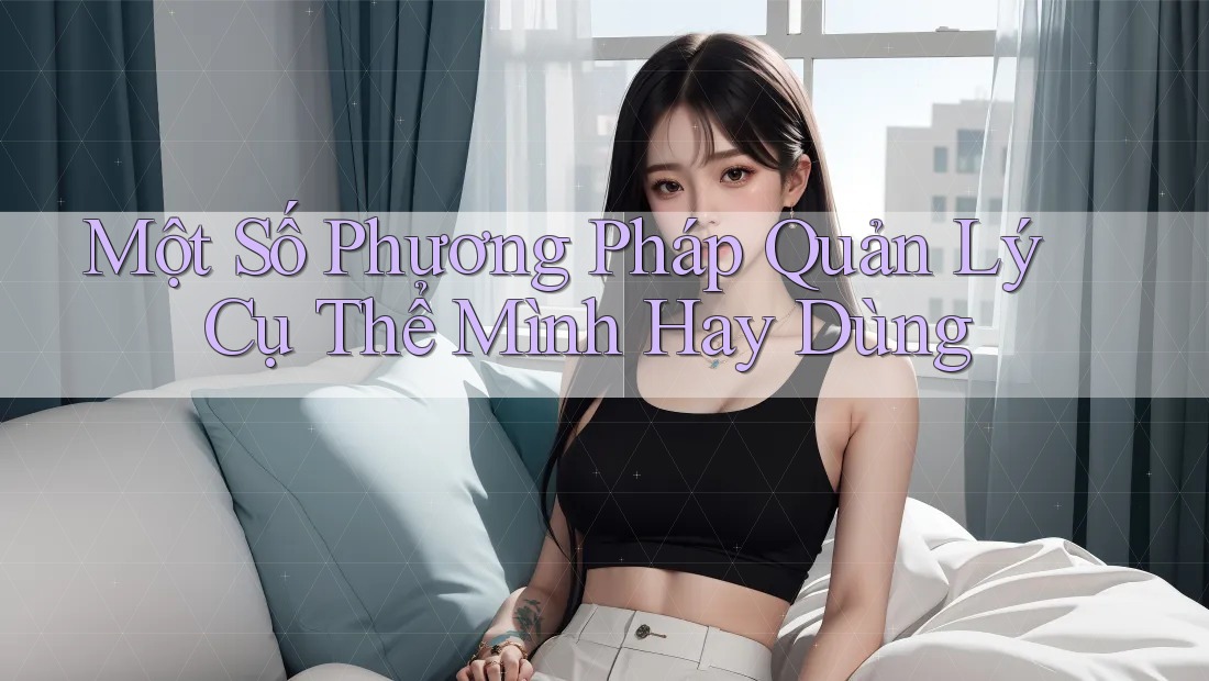 Một Số Phương Pháp Quản Lý Cụ Thể Mình Hay Dùng Một Số Phương Pháp Quản Lý Cụ Thể Mình Hay Dùng
