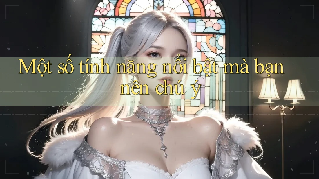 Một số tính năng nổi bật mà bạn nên chú ý Một số tính năng nổi bật mà bạn nên chú ý