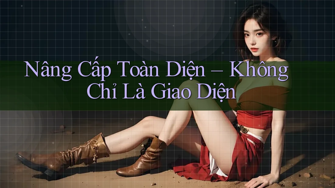 Nâng Cấp Toàn Diện – Không Chỉ Là Giao Diện Nâng Cấp Toàn Diện – Không Chỉ Là Giao Diện