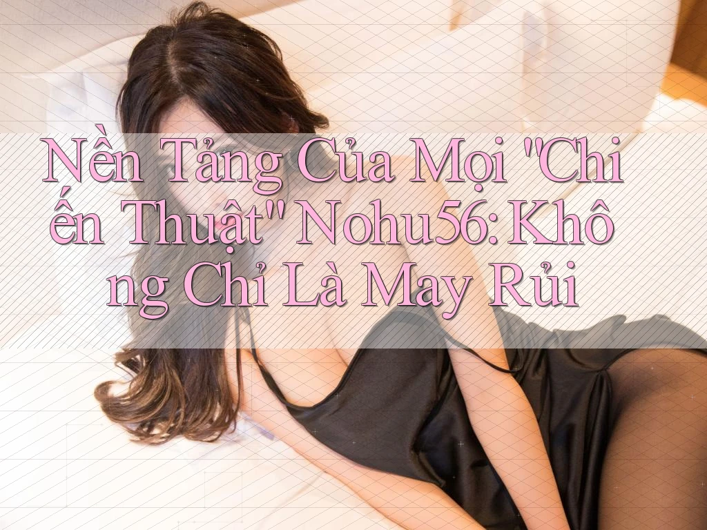 Nền Tảng Của Mọi “Chiến Thuật” Nohu56: Không Chỉ Là May Rủi Nền Tảng Của Mọi “Chiến Thuật” Nohu56: Không Chỉ Là May Rủi
