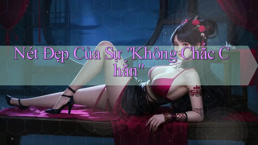 Nét Đẹp Của Sự “Không Chắc Chắn” Nét Đẹp Của Sự “Không Chắc Chắn”
