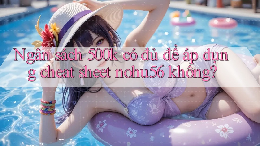Ngân sách 500k có đủ để áp dụng cheat sheet nohu56 không? Ngân sách 500k có đủ để áp dụng cheat sheet nohu56 không?