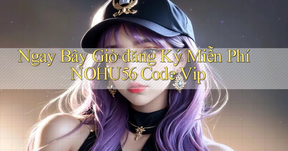 ngay bây giờ đăng ký miễn phí nohu56 code vip