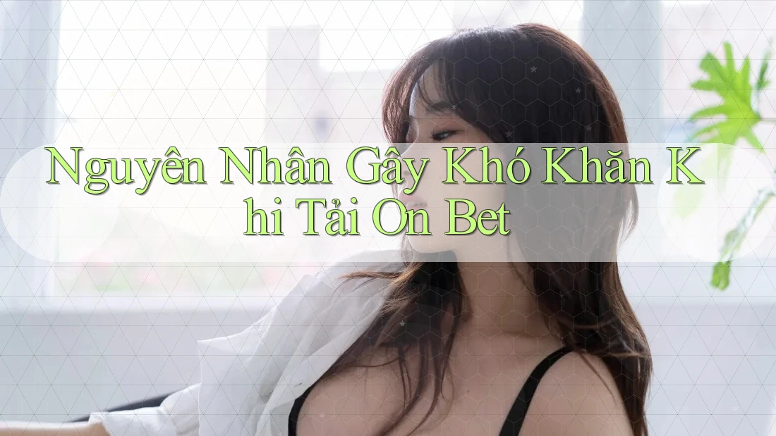 Nguyên Nhân Gây Khó Khăn Khi Tải On Bet Nguyên Nhân Gây Khó Khăn Khi Tải On Bet