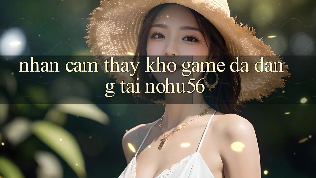 Nhận cảm thấy Kho Game Đa Dạng Tại nohu56 Nhận cảm thấy Kho Game Đa Dạng Tại nohu56