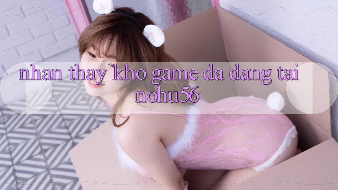 Nhận thấy Kho Game Đa Dạng Tại nohu56 Nhận thấy Kho Game Đa Dạng Tại nohu56