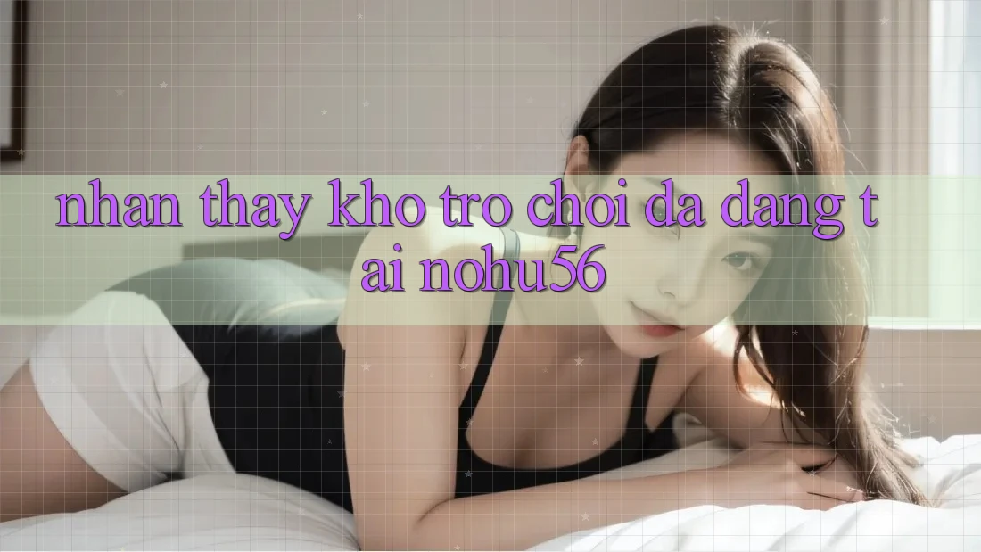 Nhận thấy Kho Trò chơi Đa Dạng Tại nohu56 Nhận thấy Kho Trò chơi Đa Dạng Tại nohu56