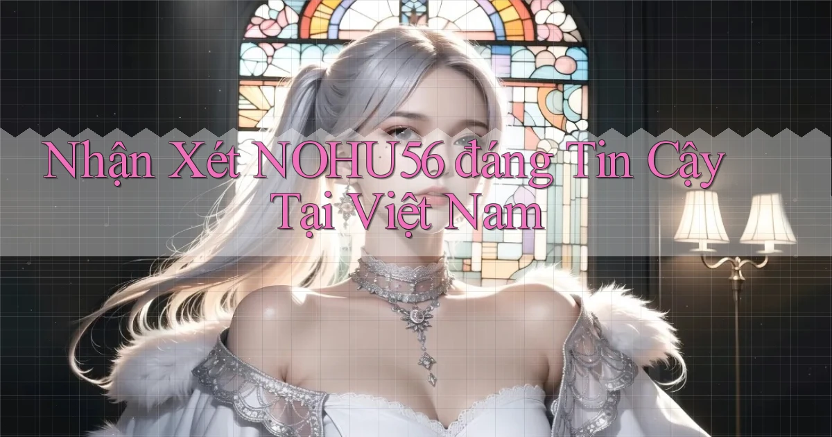 nhận xét nohu56 đáng tin cậy tại việt nam