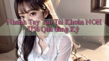 nhanh tay tạo tài khoản nohu56 quà đăng ký