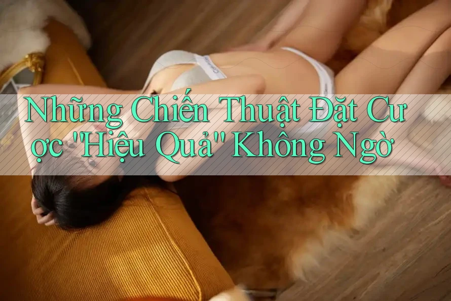 Những Chiến Thuật Đặt Cược “Hiệu Quả” Không Ngờ Những Chiến Thuật Đặt Cược “Hiệu Quả” Không Ngờ